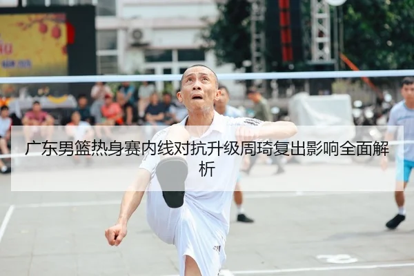 广东男篮热身赛内线对抗升级周琦复出影响全面解析 - BoyuSports