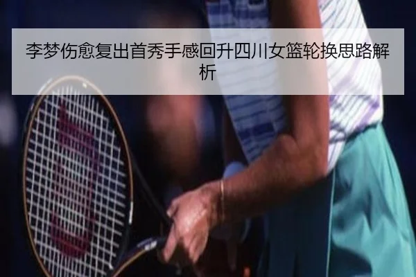 李梦伤愈复出首秀手感回升四川女篮轮换思路解析 - BoyuSports