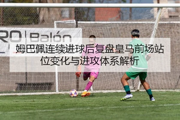 姆巴佩连续进球后复盘皇马前场站位变化与进攻体系解析 - BoyuSports
