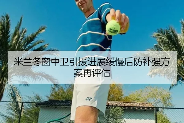 米兰冬窗中卫引援进展缓慢后防补强方案再评估 - BoyuSports
