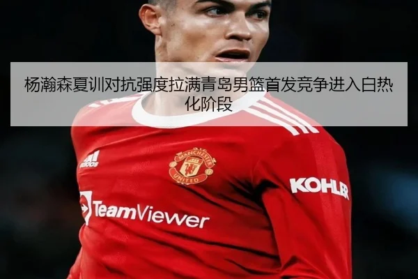 杨瀚森夏训对抗强度拉满青岛男篮首发竞争进入白热化阶段 - BoyuSports